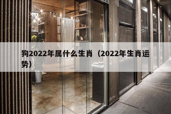 狗2022年属什么生肖（2022年生肖运势）