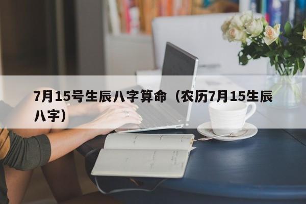 7月15号生辰八字算命（农历7月15生辰八字）