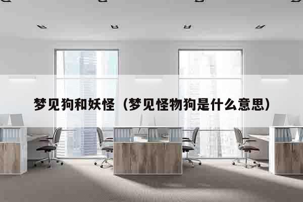 梦见狗和妖怪（梦见怪物狗是什么意思）