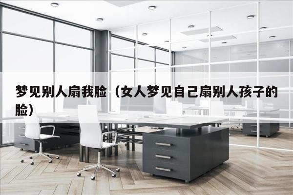 梦见别人扇我脸（女人梦见自己扇别人孩子的脸）