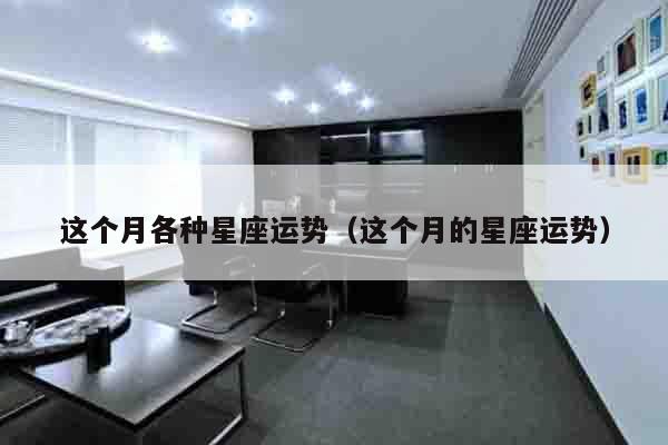 这个月各种星座运势（这个月的星座运势）