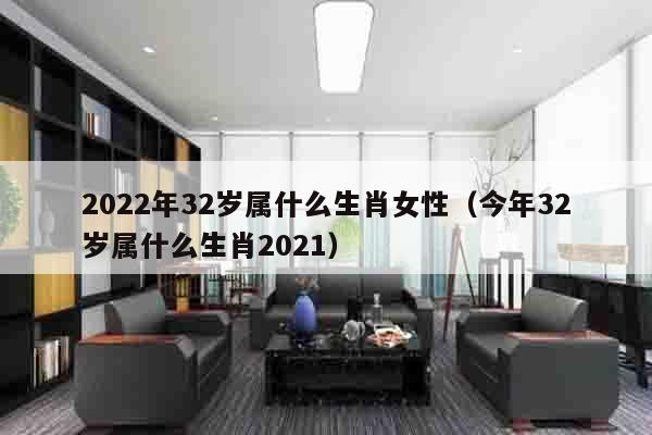 2022年32岁属什么生肖女性（今年32岁属什么生肖2021）