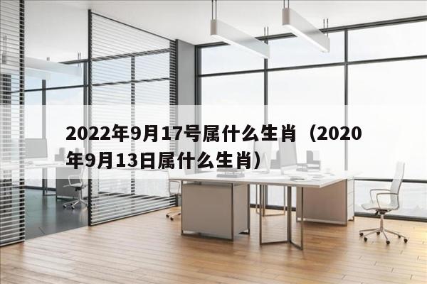 2022年9月17号属什么生肖（2020年9月13日属什么生肖）