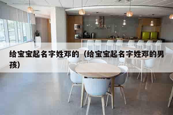 给宝宝起名字姓邓的（给宝宝起名字姓邓的男孩）