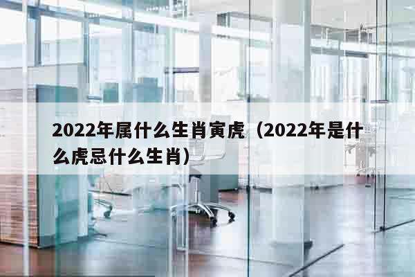 2022年属什么生肖寅虎（2022年是什么虎忌什么生肖）