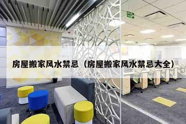 房屋搬家风水禁忌（房屋搬家风水禁忌大全）