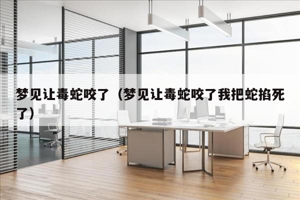 梦见让毒蛇咬了（梦见让毒蛇咬了我把蛇掐死了）