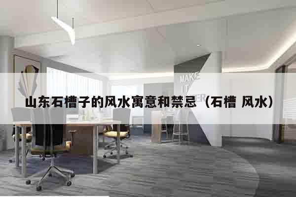 山东石槽子的风水寓意和禁忌（石槽 风水）