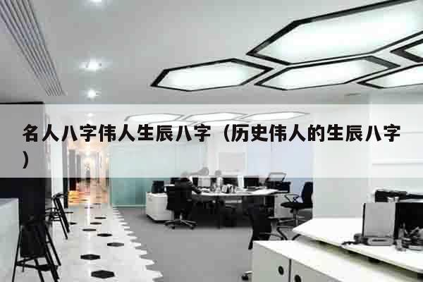 名人八字伟人生辰八字（历史伟人的生辰八字）