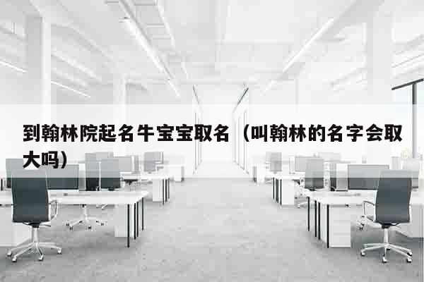到翰林院起名牛宝宝取名（叫翰林的名字会取大吗）