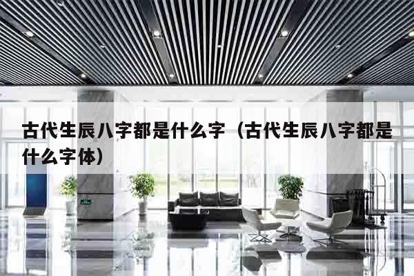 古代生辰八字都是什么字（古代生辰八字都是什么字体）