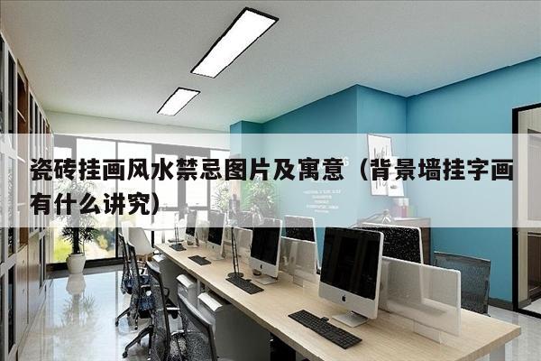瓷砖挂画风水禁忌图片及寓意（背景墙挂字画有什么讲究）