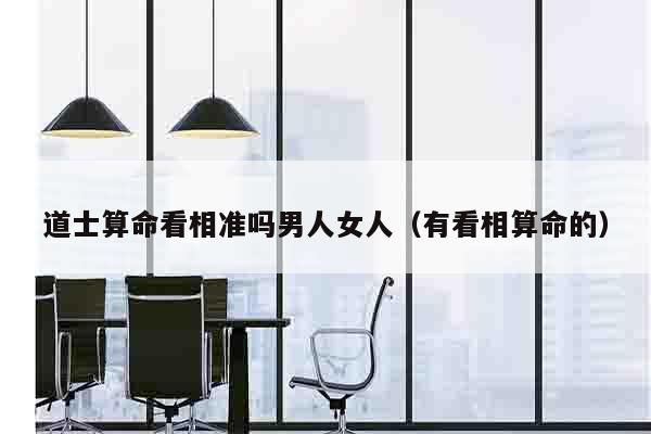 道士算命看相准吗男人女人（有看相算命的）
