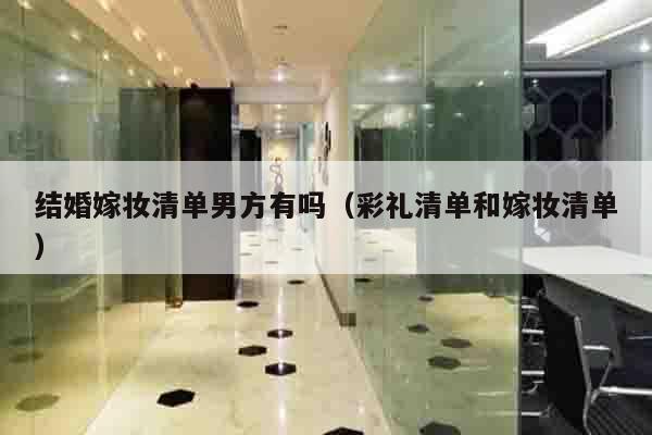 结婚嫁妆清单男方有吗（彩礼清单和嫁妆清单）