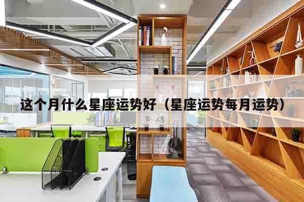 这个月什么星座运势好（星座运势每月运势）