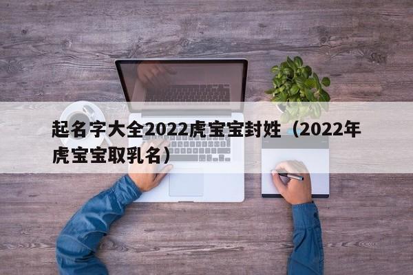 起名字大全2022虎宝宝封姓（2022年虎宝宝取乳名）
