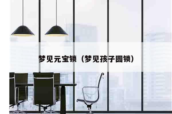 梦见元宝锁（梦见孩子圆锁）