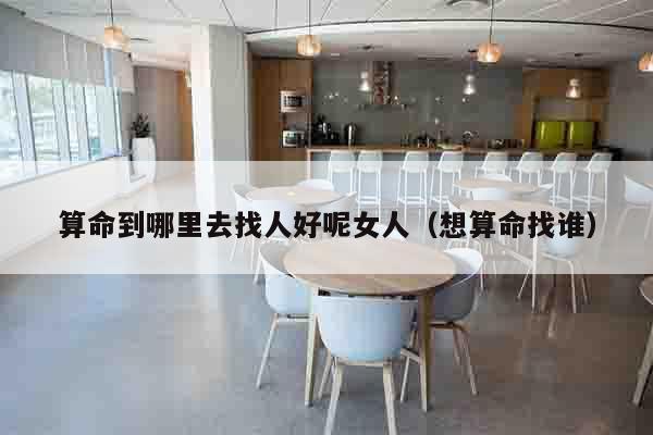 算命到哪里去找人好呢女人（想算命找谁）