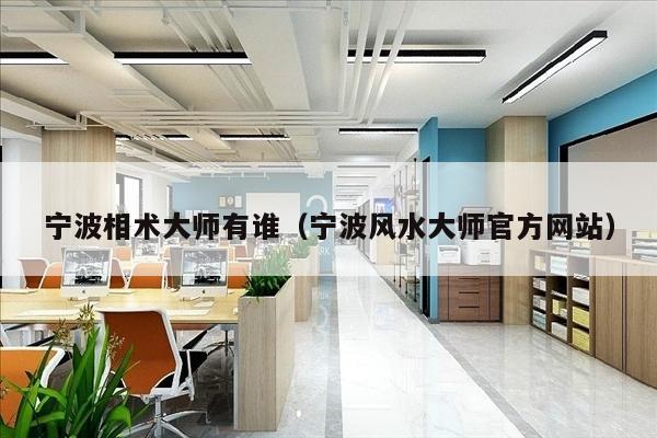 宁波相术大师有谁（宁波风水大师官方网站）