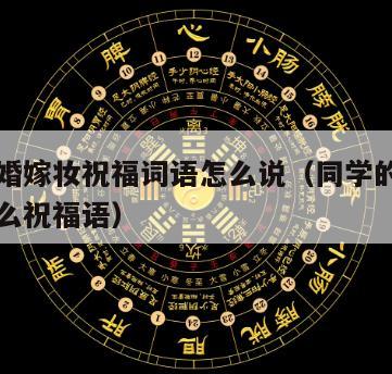 同学结婚嫁妆祝福词语怎么说（同学的闺女出嫁用什么祝福语）