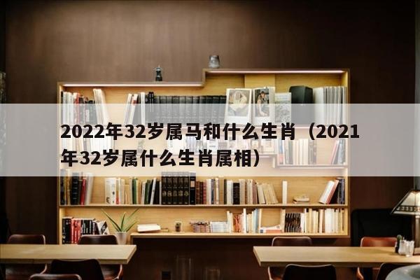 2022年32岁属马和什么生肖（2021年32岁属什么生肖属相）