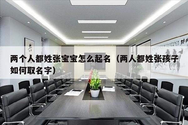 两个人都姓张宝宝怎么起名（两人都姓张孩子如何取名字）