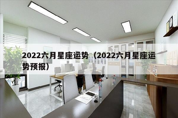 2022六月星座运势（2022六月星座运势预报）