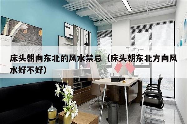 床头朝向东北的风水禁忌（床头朝东北方向风水好不好）