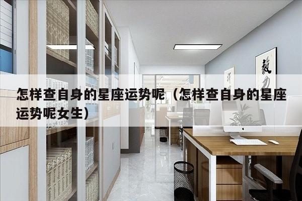 怎样查自身的星座运势呢（怎样查自身的星座运势呢女生）