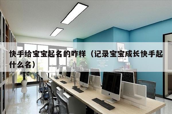 快手给宝宝起名的咋样（记录宝宝成长快手起什么名）
