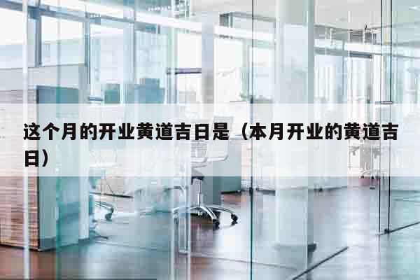 这个月的开业黄道吉日是（本月开业的黄道吉日）