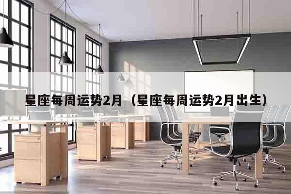 星座每周运势2月（星座每周运势2月出生）