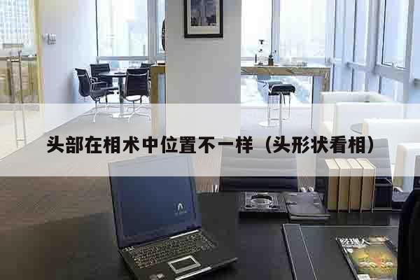 头部在相术中位置不一样（头形状看相）