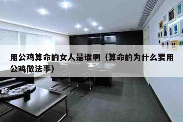 用公鸡算命的女人是谁啊（算命的为什么要用公鸡做法事）