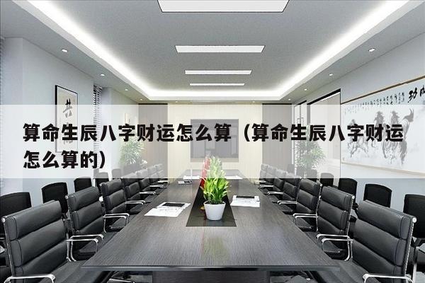 算命生辰八字财运怎么算（算命生辰八字财运怎么算的）