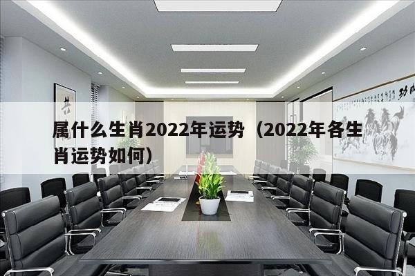 属什么生肖2022年运势（2022年各生肖运势如何）