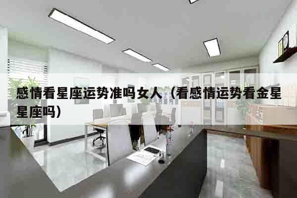 感情看星座运势准吗女人（看感情运势看金星星座吗）