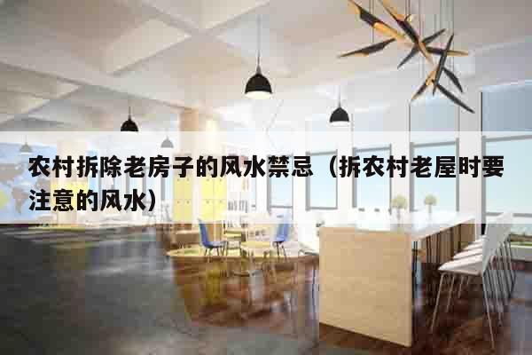 农村拆除老房子的风水禁忌（拆农村老屋时要注意的风水）
