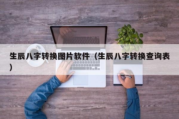 生辰八字转换图片软件（生辰八字转换查询表）