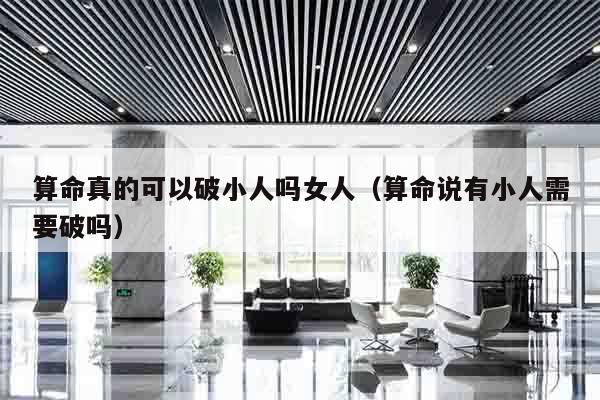 算命真的可以破小人吗女人（算命说有小人需要破吗）
