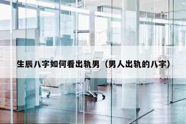 生辰八字如何看出轨男（男人出轨的八字）