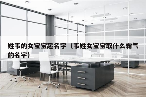 姓韦的女宝宝起名字（韦姓女宝宝取什么霸气的名字）