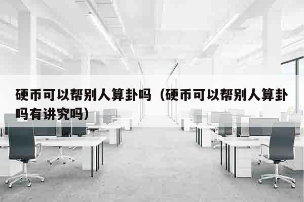 硬币可以帮别人算卦吗（硬币可以帮别人算卦吗有讲究吗）