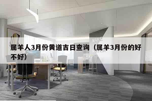 属羊人3月份黄道吉日查询（属羊3月份的好不好）