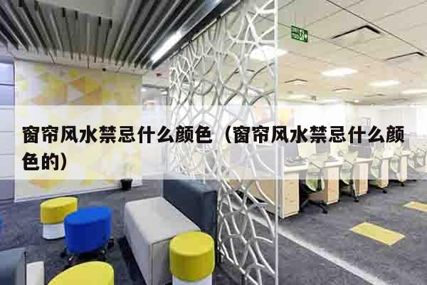 窗帘风水禁忌什么颜色（窗帘风水禁忌什么颜色的）