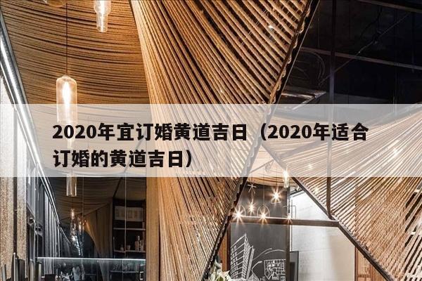 2020年宜订婚黄道吉日（2020年适合订婚的黄道吉日）