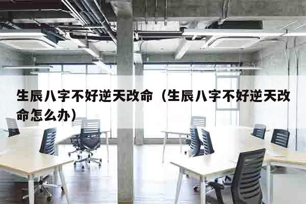 生辰八字不好逆天改命（生辰八字不好逆天改命怎么办）