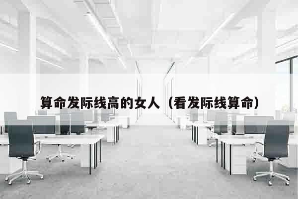 算命发际线高的女人（看发际线算命）
