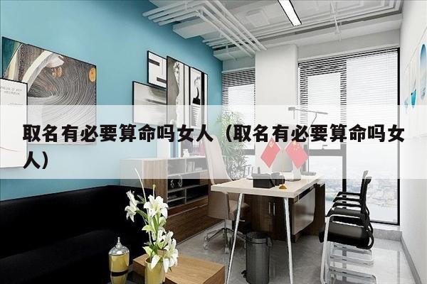 取名有必要算命吗女人（取名有必要算命吗女人）