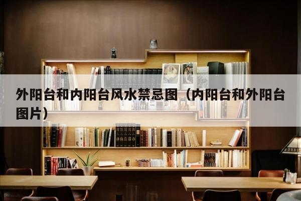 外阳台和内阳台风水禁忌图（内阳台和外阳台图片）